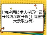 上海应用技术大学历年录取分数线深度分析(上海应技大录取分析)