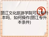 丽江文化旅游学院可以专升本吗，如何操作(丽江专升本条件)