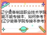辽宁装备制造职业技术学院能不能专接本，如何参考？(辽宁装备学院专接本参考)