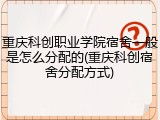 重庆科创职业学院宿舍一般是怎么分配的(重庆科创宿舍分配方式)