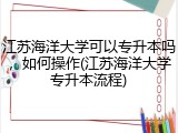 江苏海洋大学可以专升本吗，如何操作(江苏海洋大学专升本流程)