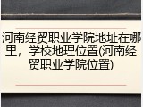 河南经贸职业学院地址在哪里，学校地理位置(河南经贸职业学院位置)