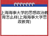 上海海事大学的思想政治教育怎么样(上海海事大学思政教育)