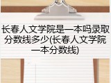 长春人文学院是一本吗录取分数线多少(长春人文学院一本分数线)