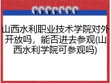 山西水利职业技术学院对外开放吗，能否进去参观(山西水利学院可参观吗)