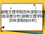 湖南文理学院历年录取分数线深度分析(湖南文理学院历年录取线分析)
