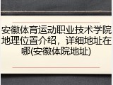 安徽体育运动职业技术学院地理位置介绍，详细地址在哪(安徽体院地址)