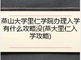 燕山大学里仁学院办理入学有什么攻略没(燕大里仁入学攻略)