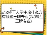 武汉轻工大学主攻什么方向有哪些王牌专业(武汉轻工王牌专业)