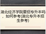 湖北经济学院要招专升本吗，如何参考(湖北专升本招生参考)