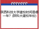 陕西科技大学建校时间是哪一年？(陕科大建校年份)