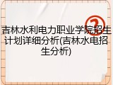 吉林水利电力职业学院招生计划详细分析(吉林水电招生分析)