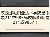 陕西邮电职业技术学院是不是211或985高校(陕邮院是211或985？)