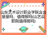 山东艺术设计职业学院含金量量吗，值得报吗(山艺设职院值得报吗)