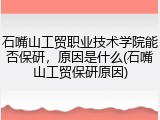 石嘴山工贸职业技术学院能否保研，原因是什么(石嘴山工贸保研原因)