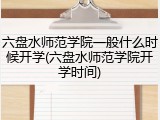 六盘水师范学院一般什么时候开学(六盘水师范学院开学时间)