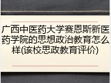 广西中医药大学赛恩斯新医药学院的思想政治教育怎么样(该校思政教育评价)