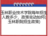玉林职业技术学院每年招生人数多少，政策变动如何(玉林职院招生政策)