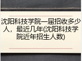 沈阳科技学院一届招收多少人，最近几年(沈阳科技学院近年招生人数)