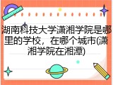 湖南科技大学潇湘学院是哪里的学校，在哪个城市(潇湘学院在湘潭)