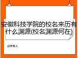 安徽科技学院的校名来历有什么渊源(校名渊源何在)