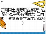 云南国土资源职业学院毕业是什么学历有何优势(云南国土资源职业学院学历优势)