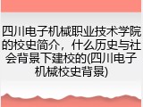 四川电子机械职业技术学院的校史简介，什么历史与社会背景下建校的(四川电子机械校史背景)