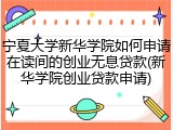 宁夏大学新华学院如何申请在读间的创业无息贷款(新华学院创业贷款申请)