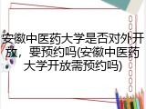 安徽中医药大学是否对外开放，要预约吗(安徽中医药大学开放需预约吗)