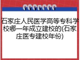 石家庄人民医学高等专科学校哪一年成立建校的(石家庄医专建校年份)