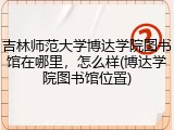吉林师范大学博达学院图书馆在哪里，怎么样(博达学院图书馆位置)