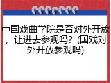中国戏曲学院是否对外开放，让进去参观吗？(国戏对外开放参观吗)
