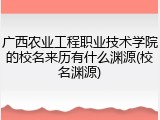 广西农业工程职业技术学院的校名来历有什么渊源(校名渊源)