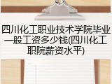 四川化工职业技术学院毕业一般工资多少钱(四川化工职院薪资水平)