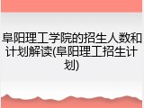 阜阳理工学院的招生人数和计划解读(阜阳理工招生计划)