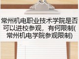 常州机电职业技术学院是否可以进校参观，有何限制(常州机电学院参观限制)