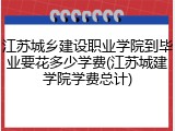 江苏城乡建设职业学院到毕业要花多少学费(江苏城建学院学费总计)