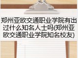 郑州亚欧交通职业学院有出过什么知名人士吗(郑州亚欧交通职业学院知名校友)