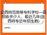定西师范高等专科学校一届招收多少人，最近几年(定西师专近年招生数)
