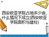 西安欧亚学院占地多少亩，什么情况下成立(西安欧亚学院面积与建校)