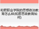和君职业学院的思想政治教育怎么样(和君思政教育如何)