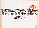 怀化职业技术学院的创始人是谁，前身是什么(创始人及前身)