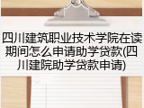 四川建筑职业技术学院在读期间怎么申请助学贷款(四川建院助学贷款申请)