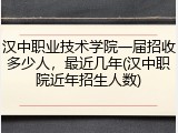 汉中职业技术学院一届招收多少人，最近几年(汉中职院近年招生人数)