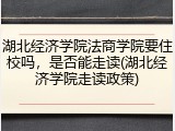 湖北经济学院法商学院要住校吗，是否能走读(湖北经济学院走读政策)