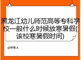 黑龙江幼儿师范高等专科学校一般什么时候放寒暑假(该校寒暑假时间)