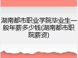 湖南都市职业学院毕业生一般年薪多少钱(湖南都市职院薪资)