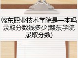 赣东职业技术学院是一本吗录取分数线多少(赣东学院录取分数)