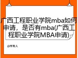 广西工程职业学院mba如何申请，是否有mba(广西工程职业学院MBA申请)