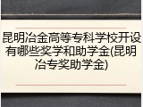 昆明冶金高等专科学校开设有哪些奖学和助学金(昆明冶专奖助学金)